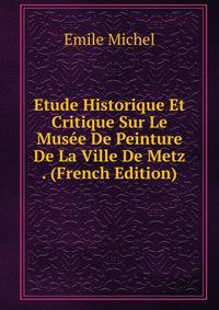 Etude Historique Et Critique Sur Le Musee De Peinture De La Ville De Metz . (French Edition)