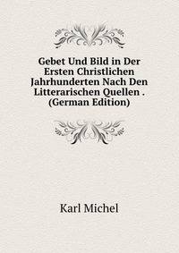 Gebet Und Bild in Der Ersten Christlichen Jahrhunderten Nach Den Litterarischen Quellen . (German Edition)