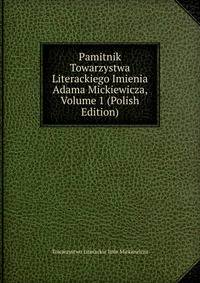 Pamitnik Towarzystwa Literackiego Imienia Adama Mickiewicza, Volume 1 (Polish Edition)
