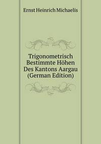Trigonometrisch Bestimmte Hohen Des Kantons Aargau (German Edition)