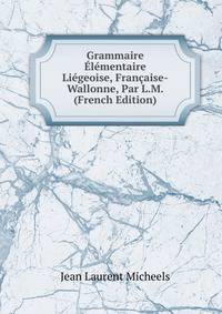Grammaire Elementaire Liegeoise, Francaise-Wallonne, Par L.M. (French Edition)