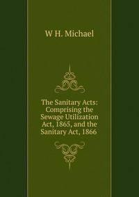 The Sanitary Acts: Comprising the Sewage Utilization Act, 1865, and the Sanitary Act, 1866 .