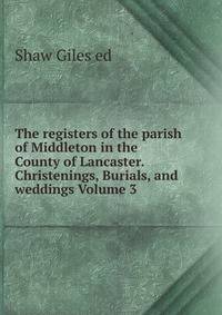 The registers of the parish of Middleton in the County of Lancaster. Christenings, Burials, and weddings Volume 3