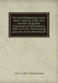 The old Middletown town book, 1667 to 1700; The records of Quaker marriages at Shrewsbury, 1667 to 1731; The burying grounds of old Monmouth