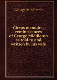 Circus memoirs; reminiscences of George Middleton as told to and written by his wife