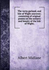 The vecta garland, and Isle of Wight souvenir; consisting of original poems on the scenery and beauty of the Isle of Wight;
