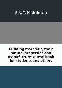 Building materials, their nature, properties and manufacture: a text-book for students and others