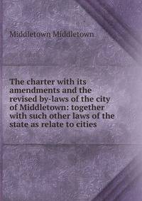 The charter with its amendments and the revised by-laws of the city of Middletown: together with such other laws of the state as relate to cities