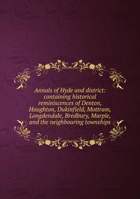 Annals of Hyde and district: containing historical reminiscences of Denton, Haughton, Dukinfield, Mottram, Longdendale, Bredbury, Marple, and the neighbouring townships