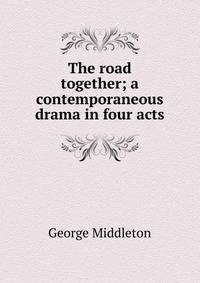 The road together; a contemporaneous drama in four acts