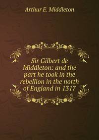 Sir Gilbert de Middleton: and the part he took in the rebellion in the north of England in 1317