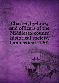 Charter, by-laws, and officers of the Middlesex county historical society, Connecticut, 1901
