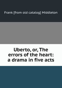 Uberto, or, The errors of the heart: a drama in five acts