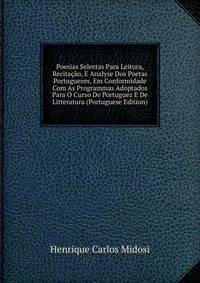 Poesias Selectas Para Leitura, Recitacao, E Analyse Dos Poetas Portuguezes, Em Conformidade Com As Programmas Adoptados Para O Curso De Portuguez E De Litteratura (Portuguese Edition)