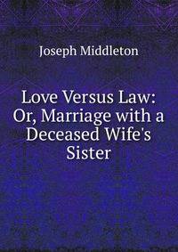 Love Versus Law: Or, Marriage with a Deceased Wife's Sister