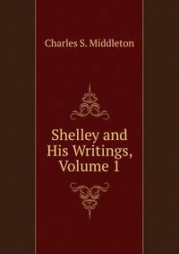 Shelley and His Writings, Volume 1