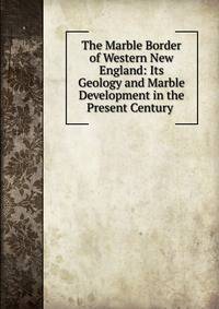 The Marble Border of Western New England: Its Geology and Marble Development in the Present Century .