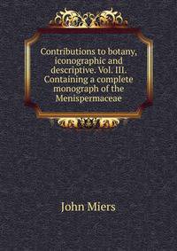 Contributions to botany, iconographic and descriptive. Vol. III. Containing a complete monograph of the Menispermaceae