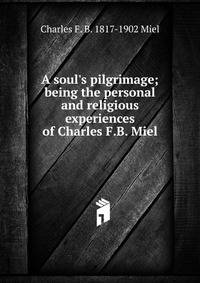 A soul's pilgrimage; being the personal and religious experiences of Charles F.B. Miel