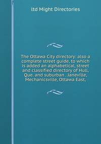 The Ottawa City directory: also a complete street guide, to which is added an alphabetical, street and classified directory of Hull, Que. and suburban . Janeville, Mechanicsville, Ottawa East,