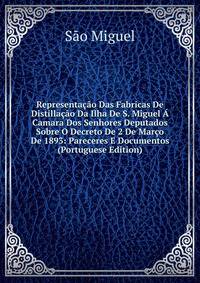 Representacao Das Fabricas De Distillacao Da Ilha De S. Miguel A Camara Dos Senhores Deputados Sobre O Decreto De 2 De Marco De 1893: Pareceres E Documentos (Portuguese Edition)