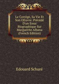 Le Corr?ge, Sa Vie Et Son OEuvre: Pr?c?d? D'un Essai Biographique Sur Marguerite Albana (French Edition)