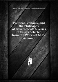 Political Economy, and the Philisophy of Government: A Series of Essays Selected from the Works of M. De Sismondi
