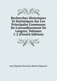 Recherches Historiques Et Statistiques Sur Les Principales Communes De L'arrondissement De Langres, Volumes 1-2 (French Edition)