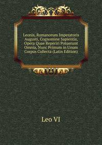 Leonis, Romanorum Imperatoris Augusti, Cognomine Sapientis, Opera Quae Reperiri Potuerunt Omnia, Nunc Primum in Unum Corpus Collecta (Latin Edition)