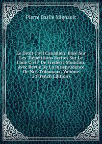 Le Droit Civil Canadien: Bas? Sur Les "R?p?titions ?crites Sur Le Code Civil" De Fr?d?ric Mourlon, Avec Revue De La Jurisprudence De Nos Tribunaux, Volume 2 (French Edition)