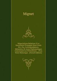 N?gociations Relatives ? La Succession D'espagne Sous Louis Xiv; Ou, Correspondances, M?moires, Et Actes Diplomatiques Concernant Les Pr?tentions . . D'un Texte Historique . (French Edition)