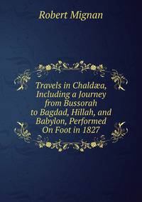 Travels in Chald?a, Including a Journey from Bussorah to Bagdad, Hillah, and Babylon, Performed On Foot in 1827