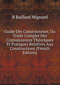 Guide Des Constructeurs, Ou Traite Complet Des Connaissances Theoriques Et Pratiques Relatives Aux Constructions (French Edition)