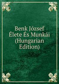 Benk Jozsef Elete Es Munkai (Hungarian Edition)