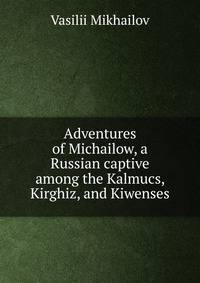Adventures of Michailow, a Russian captive among the Kalmucs, Kirghiz, and Kiwenses
