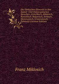 Die T?rkischen Elemente in Den S?dost- Und Osteurop?ischen Sprachen: (Griechisch, Albanisch, Rumunisch, Bulgarisch, Serbisch, Kleinrussisch, Grossrussisch, Polnisch) (German Edition)