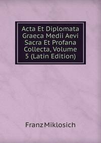 Acta Et Diplomata Graeca Medii Aevi Sacra Et Profana Collecta, Volume 5 (Latin Edition)