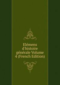 El?mens d'histoire g?n?rale Volume 4 (French Edition)