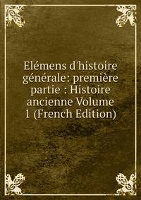 El?mens d'histoire g?n?rale: premi?re partie : Histoire ancienne Volume 1 (French Edition)