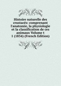 Histoire naturelle des crustac?s: comprenant l'anatomie, la physiologie et la classification de ces animaux Volume t 1 (1834) (French Edition)
