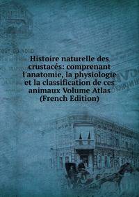 Histoire naturelle des crustac?s: comprenant l'anatomie, la physiologie et la classification de ces animaux Volume Atlas (French Edition)