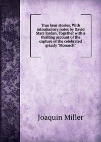 True bear stories. With introductory notes by David Starr Jordan. Together with a thrilling account of the capture of the celebrated grizzly "Monarch"
