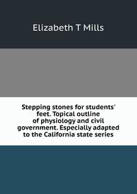 Stepping stones for students' feet. Topical outline of physiology and civil government. Especially adapted to the California state series
