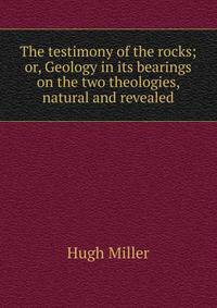 The testimony of the rocks; or, Geology in its bearings on the two theologies, natural and revealed
