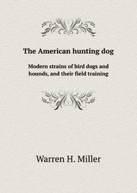 The American hunting dog. Modern strains of bird dogs and hounds, and their field training