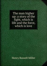 The man higher up: a story of the fight, which is life and the force, which is love