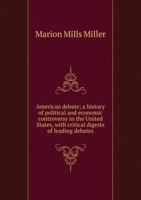 American debate; a history of political and economic controversy in the United States, with critical digests of leading debates