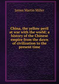 China, the yellow peril at war with the world; a history of the Chinese empire from the dawn of civilization to the present time