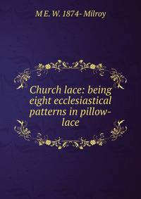 Church lace: being eight ecclesiastical patterns in pillow-lace