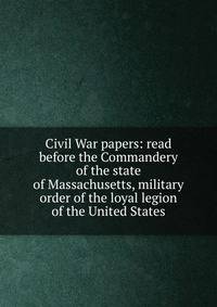 Civil War papers: read before the Commandery of the state of Massachusetts, military order of the loyal legion of the United States